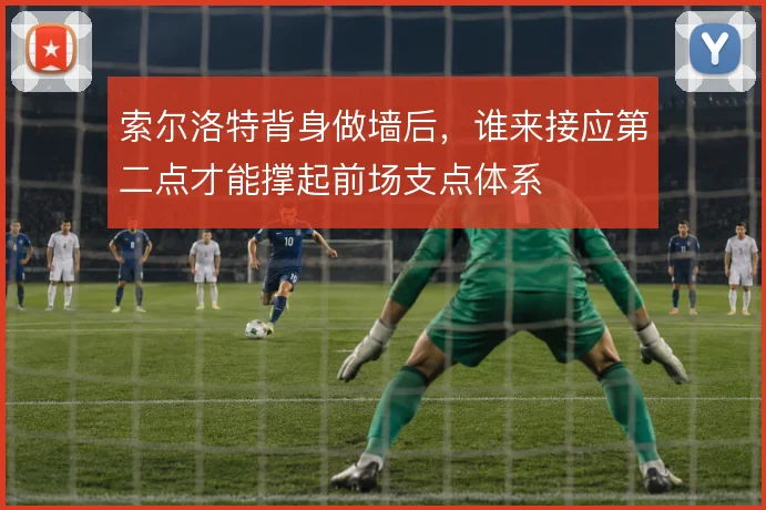 索尔洛特背身做墙后,谁来接应第二点才能撑起前场支点体系