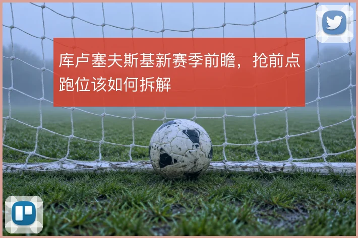库卢塞夫斯基新赛季前瞻，抢前点跑位该如何拆解