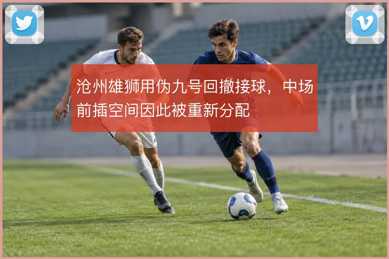 沧州雄狮用伪九号回撤接球，中场前插空间因此被重新分配