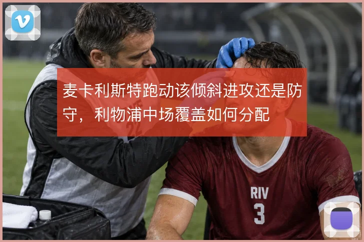 麦卡利斯特跑动该倾斜进攻还是防守，利物浦中场覆盖如何分配