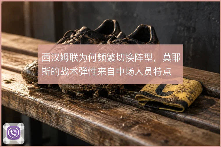 西汉姆联为何频繁切换阵型，莫耶斯的战术弹性来自中场人员特点