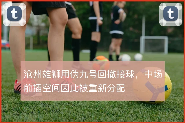 沧州雄狮用伪九号回撤接球,中场前插空间因此被重新分配