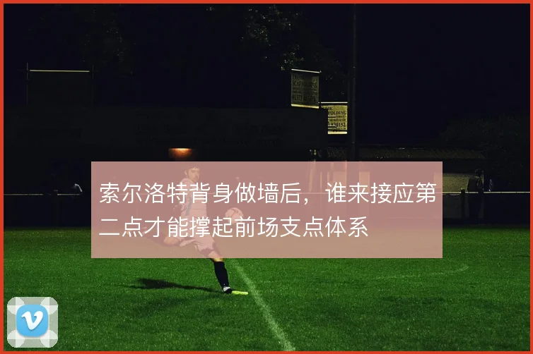 索尔洛特背身做墙后，谁来接应第二点才能撑起前场支点体系
