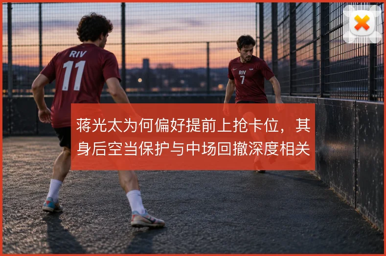蒋光太为何偏好提前上抢卡位，其身后空当保护与中场回撤深度相关
