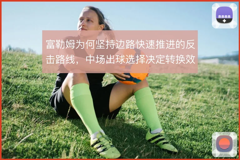 富勒姆为何坚持边路快速推进的反击路线，中场出球选择决定转换效率