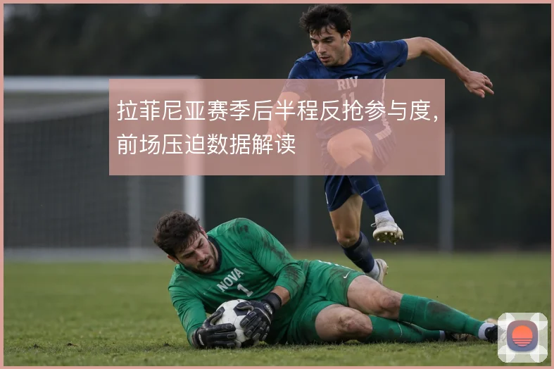 拉菲尼亚赛季后半程反抢参与度,前场压迫数据解读