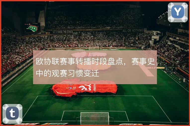 欧协联赛事转播时段盘点，赛事史中的观赛习惯变迁