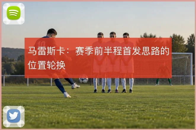 马雷斯卡:赛季前半程首发思路的位置轮换