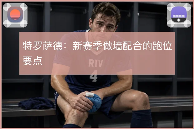 特罗萨德:新赛季做墙配合的跑位要点