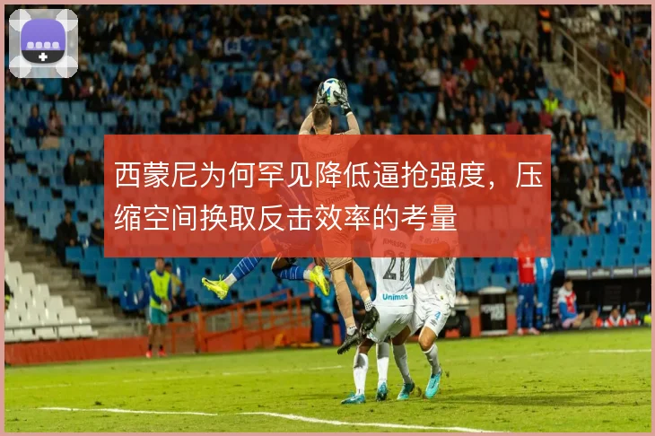 西蒙尼为何罕见降低逼抢强度，压缩空间换取反击效率的考量