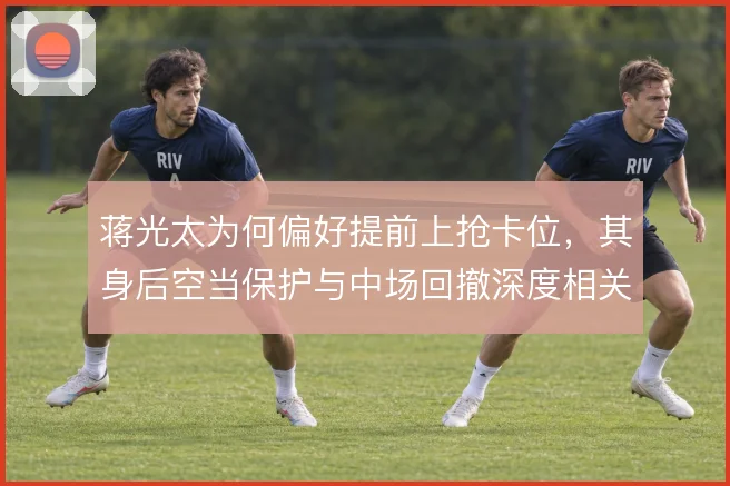 蒋光太为何偏好提前上抢卡位，其身后空当保护与中场回撤深度相关