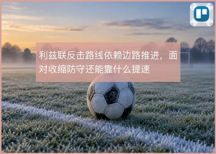利兹联反击路线依赖边路推进，面对收缩防守还能靠什么提速