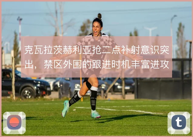 克瓦拉茨赫利亚抢二点补射意识突出,禁区外围的跟进时机丰富进攻层次