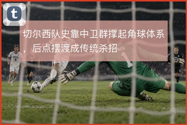 切尔西队史靠中卫群撑起角球体系,后点摆渡成传统杀招
