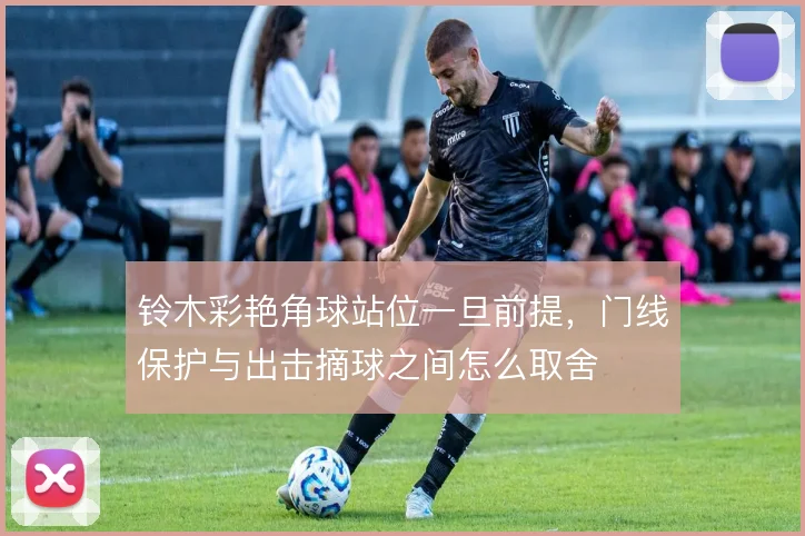 铃木彩艳角球站位一旦前提,门线保护与出击摘球之间怎么取舍