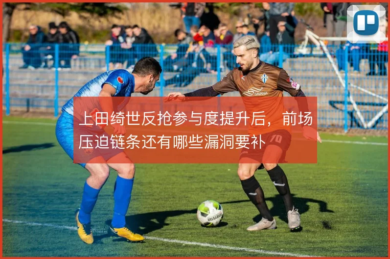 上田绮世反抢参与度提升后,前场压迫链条还有哪些漏洞要补