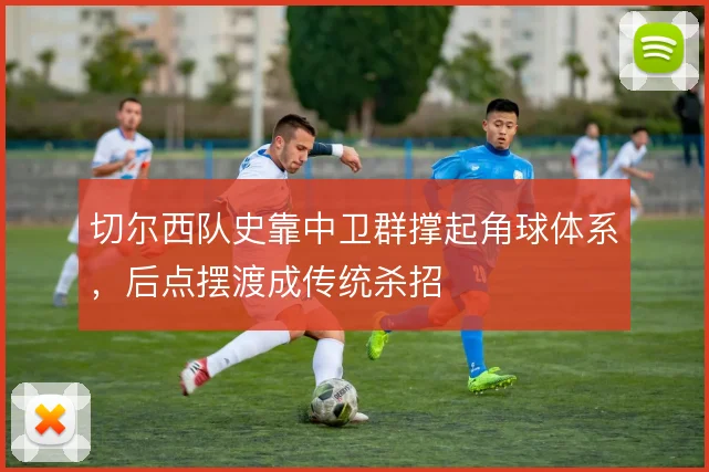 切尔西队史靠中卫群撑起角球体系,后点摆渡成传统杀招