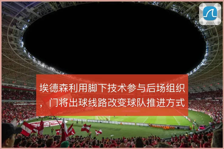 埃德森利用脚下技术参与后场组织，门将出球线路改变球队推进方式