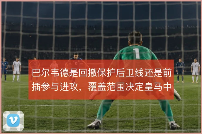 巴尔韦德是回撤保护后卫线还是前插参与进攻，覆盖范围决定皇马中场平衡