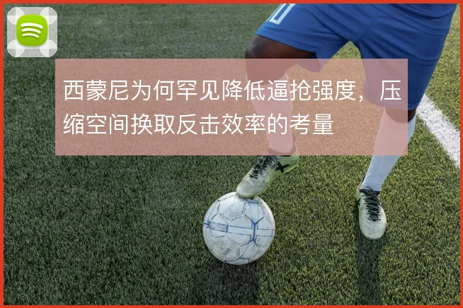 西蒙尼为何罕见降低逼抢强度，压缩空间换取反击效率的考量