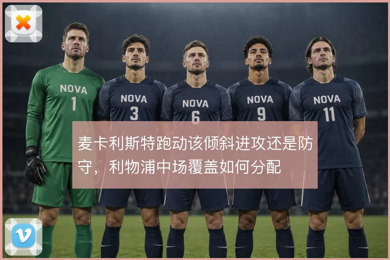 麦卡利斯特跑动该倾斜进攻还是防守,利物浦中场覆盖如何分配