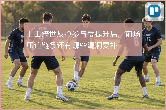 上田绮世反抢参与度提升后,前场压迫链条还有哪些漏洞要补