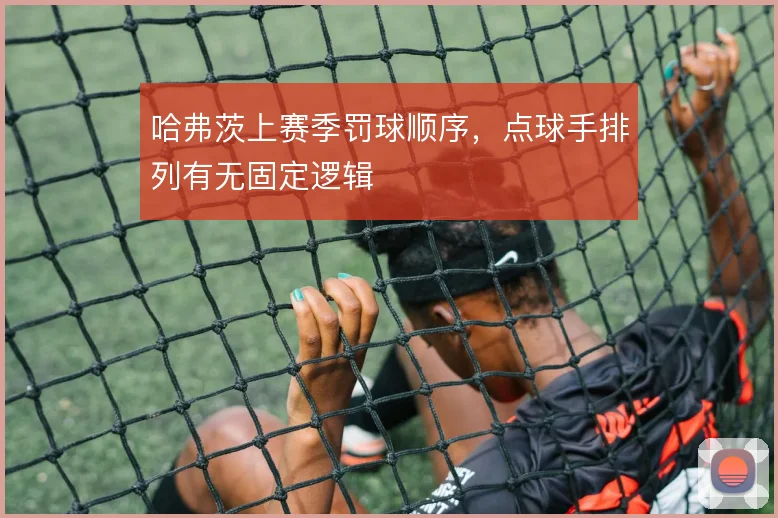 哈弗茨上赛季罚球顺序,点球手排列有无固定逻辑