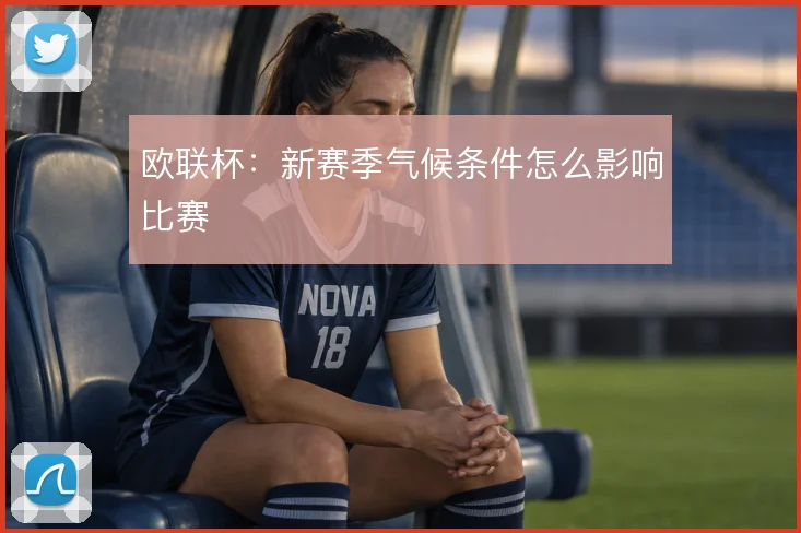 欧联杯:新赛季气候条件怎么影响比赛