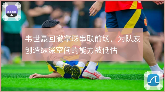 韦世豪回撤拿球串联前场，为队友创造纵深空间的能力被低估