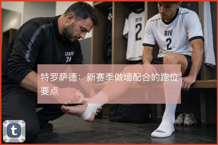 特罗萨德:新赛季做墙配合的跑位要点