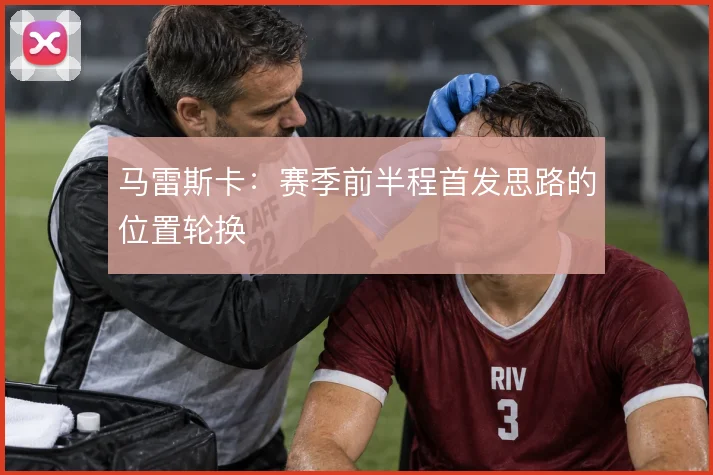 马雷斯卡:赛季前半程首发思路的位置轮换