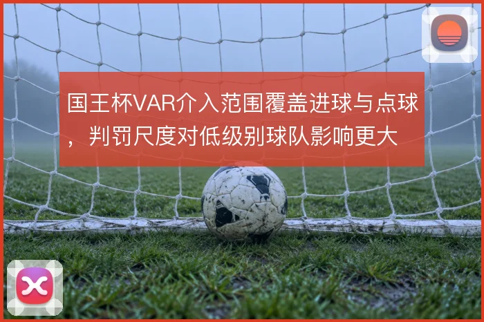 国王杯VAR介入范围覆盖进球与点球，判罚尺度对低级别球队影响更大