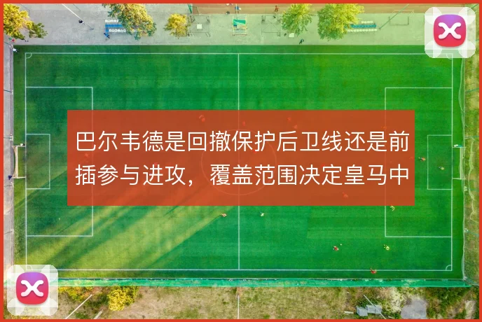巴尔韦德是回撤保护后卫线还是前插参与进攻，覆盖范围决定皇马中场平衡