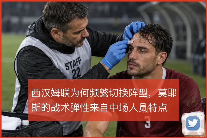 西汉姆联为何频繁切换阵型，莫耶斯的战术弹性来自中场人员特点