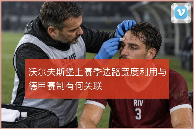 沃尔夫斯堡上赛季边路宽度利用与德甲赛制有何关联