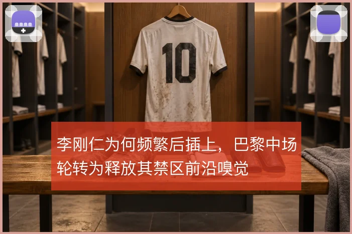 李刚仁为何频繁后插上，巴黎中场轮转为释放其禁区前沿嗅觉