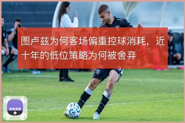 图卢兹为何客场偏重控球消耗,近十年的低位策略为何被舍弃