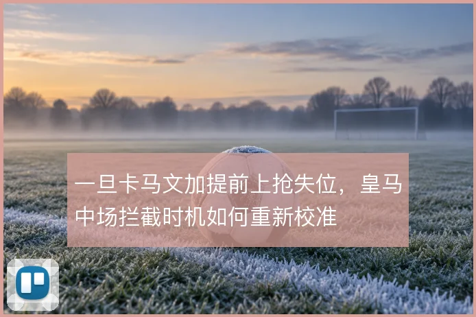 一旦卡马文加提前上抢失位,皇马中场拦截时机如何重新校准