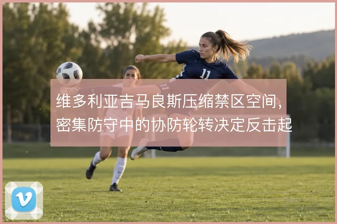 维多利亚吉马良斯压缩禁区空间，密集防守中的协防轮转决定反击起点