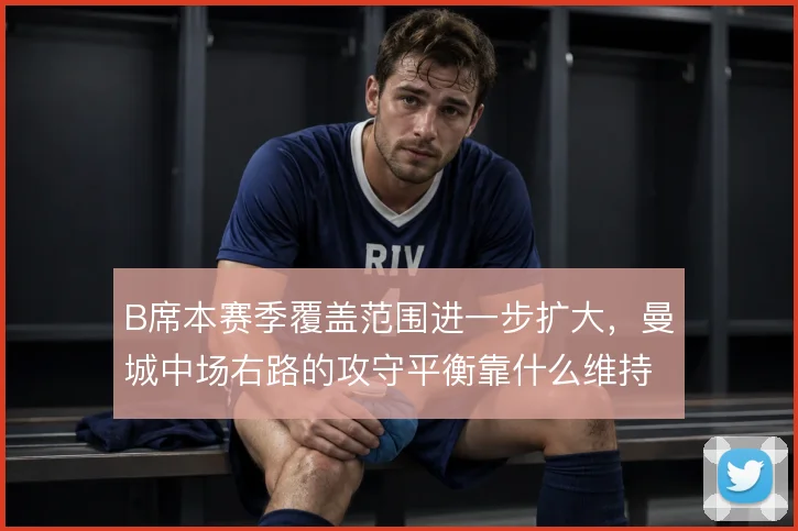 B席本赛季覆盖范围进一步扩大，曼城中场右路的攻守平衡靠什么维持