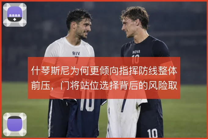 什琴斯尼为何更倾向指挥防线整体前压,门将站位选择背后的风险取舍