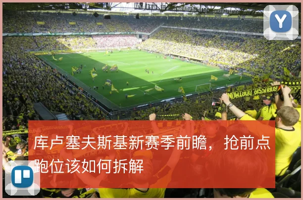 库卢塞夫斯基新赛季前瞻，抢前点跑位该如何拆解