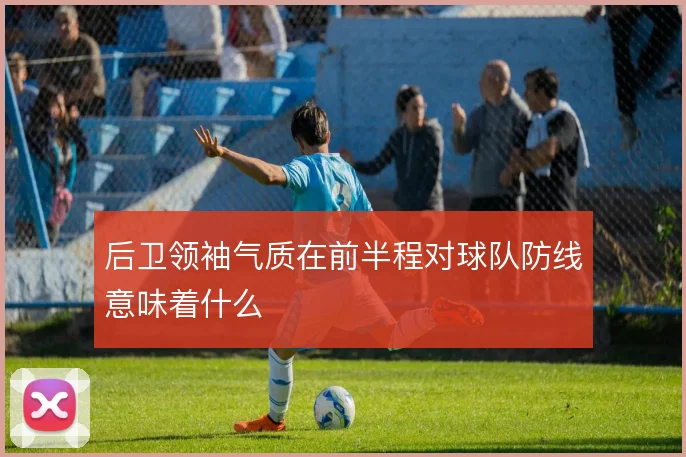 后卫领袖气质在前半程对球队防线意味着什么