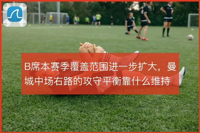 B席本赛季覆盖范围进一步扩大，曼城中场右路的攻守平衡靠什么维持