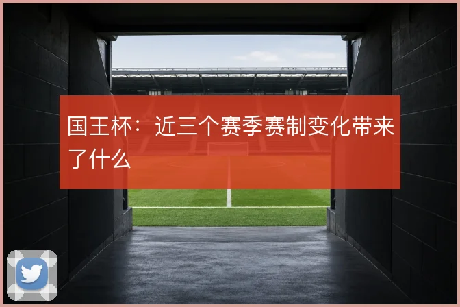 国王杯：近三个赛季赛制变化带来了什么