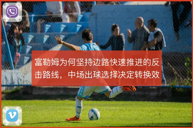 富勒姆为何坚持边路快速推进的反击路线，中场出球选择决定转换效率