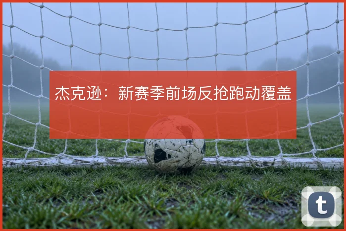 杰克逊：新赛季前场反抢跑动覆盖