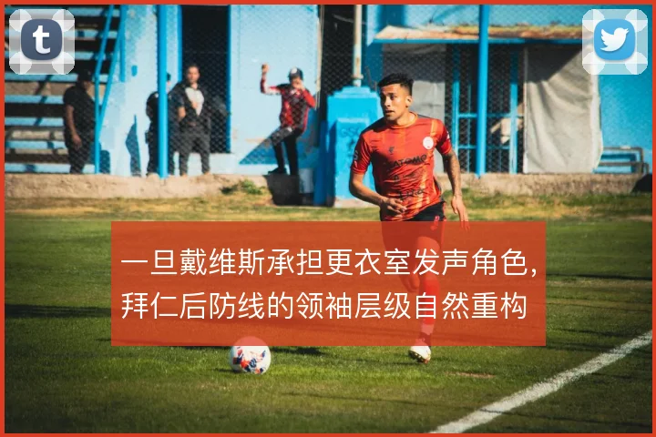 一旦戴维斯承担更衣室发声角色，拜仁后防线的领袖层级自然重构