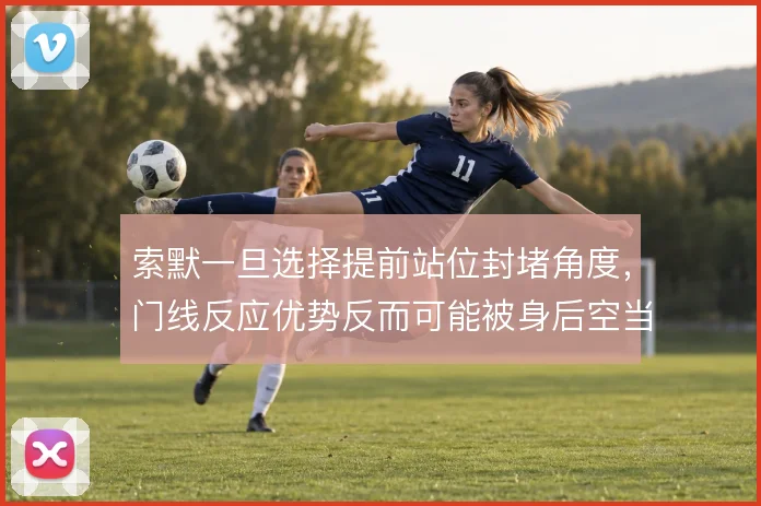 索默一旦选择提前站位封堵角度，门线反应优势反而可能被身后空当放大