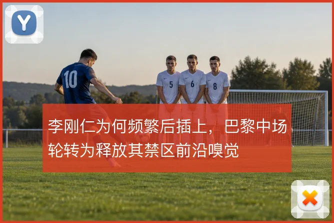 李刚仁为何频繁后插上，巴黎中场轮转为释放其禁区前沿嗅觉